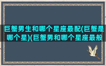 巨蟹男生和哪个星座最配(巨蟹是哪个星)(巨蟹男和哪个星座最般配)