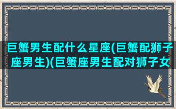 巨蟹男生配什么星座(巨蟹配狮子座男生)(巨蟹座男生配对狮子女生配对)