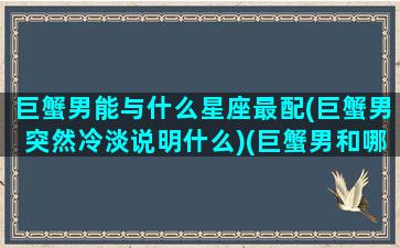 巨蟹男能与什么星座最配(巨蟹男突然冷淡说明什么)(巨蟹男和哪个星座可以长久在一起)