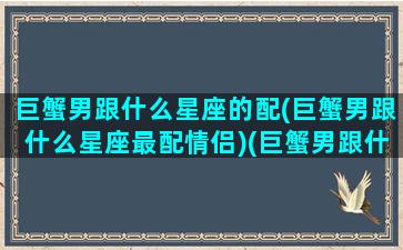 巨蟹男跟什么星座的配(巨蟹男跟什么星座最配情侣)(巨蟹男跟什么星座匹配)