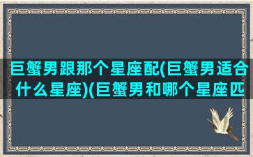 巨蟹男跟那个星座配(巨蟹男适合什么星座)(巨蟹男和哪个星座匹配)