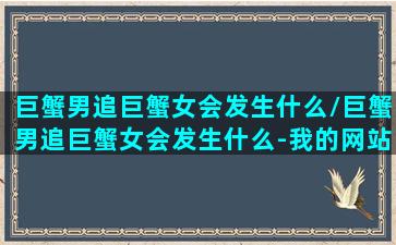 巨蟹男追巨蟹女会发生什么/巨蟹男追巨蟹女会发生什么-我的网站