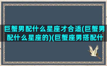 巨蟹男配什么星座才合适(巨蟹男配什么星座的)(巨蟹座男搭配什么星座)