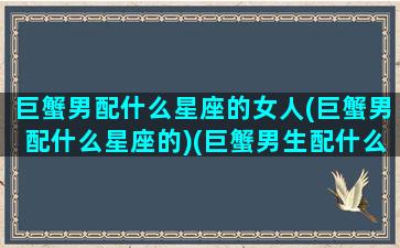 巨蟹男配什么星座的女人(巨蟹男配什么星座的)(巨蟹男生配什么星座配对)