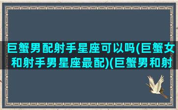 巨蟹男配射手星座可以吗(巨蟹女和射手男星座最配)(巨蟹男和射手女配嘛)