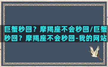 巨蟹秒回？摩羯座不会秒回/巨蟹秒回？摩羯座不会秒回-我的网站(巨蟹座秒回信息但是不主动)