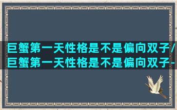 巨蟹第一天性格是不是偏向双子/巨蟹第一天性格是不是偏向双子-我的网站