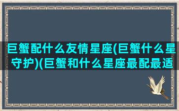 巨蟹配什么友情星座(巨蟹什么星守护)(巨蟹和什么星座最配最适合做朋友)