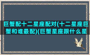 巨蟹配十二星座配对(十二星座巨蟹和谁最配)(巨蟹星座跟什么星座最配)