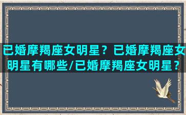 已婚摩羯座女明星？已婚摩羯座女明星有哪些/已婚摩羯座女明星？已婚摩羯座女明星有哪些-我的网站