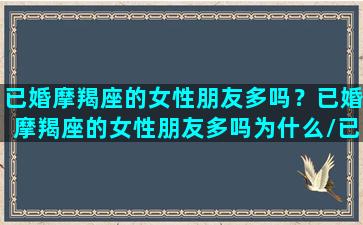 已婚摩羯座的女性朋友多吗？已婚摩羯座的女性朋友多吗为什么/已婚摩羯座的女性朋友多吗？已婚摩羯座的女性朋友多吗为什么-我的网站