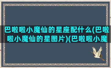 巴啦啦小魔仙的星座配什么(巴啦啦小魔仙的星图片)(巴啦啦小魔仙十二星座叫什么名字)