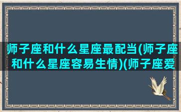 师子座和什么星座最配当(师子座和什么星座容易生情)(师子座爱情什么座)