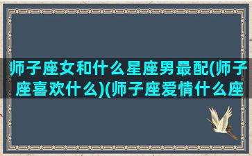 师子座女和什么星座男最配(师子座喜欢什么)(师子座爱情什么座)