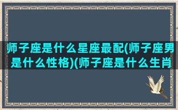 师子座是什么星座最配(师子座男是什么性格)(师子座是什么生肖)