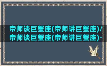 帝师谈巨蟹座(帝师讲巨蟹座)/帝师谈巨蟹座(帝师讲巨蟹座)-我的网站