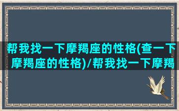 帮我找一下摩羯座的性格(查一下摩羯座的性格)/帮我找一下摩羯座的性格(查一下摩羯座的性格)-我的网站