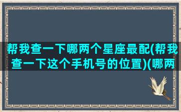 帮我查一下哪两个星座最配(帮我查一下这个手机号的位置)(哪两个星座配对指数最低)