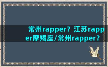 常州rapper？江苏rapper摩羯座/常州rapper？江苏rapper摩羯座-我的网站(常州摩塑网)