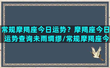 常规摩羯座今日运势？摩羯座今日运势查询未雨绸缪/常规摩羯座今日运势？摩羯座今日运势查询未雨绸缪-我的网站