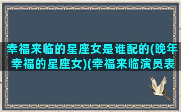 幸福来临的星座女是谁配的(晚年幸福的星座女)(幸福来临演员表角色介绍)