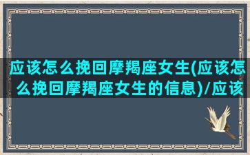 应该怎么挽回摩羯座女生(应该怎么挽回摩羯座女生的信息)/应该怎么挽回摩羯座女生(应该怎么挽回摩羯座女生的信息)-我的网站