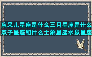 应采儿星座是什么三月星座是什么双子星座和什么土象星座水象星座相克(应采儿星座个性)