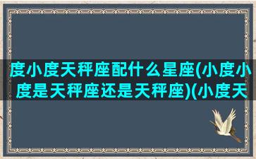 度小度天秤座配什么星座(小度小度是天秤座还是天秤座)(小度天秤座的优点是什么)