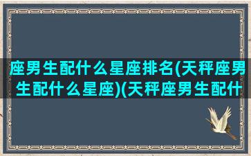 座男生配什么星座排名(天秤座男生配什么星座)(天秤座男生配什么星座女生)