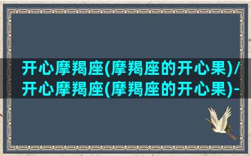 开心摩羯座(摩羯座的开心果)/开心摩羯座(摩羯座的开心果)-我的网站