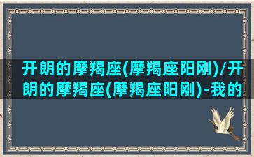 开朗的摩羯座(摩羯座阳刚)/开朗的摩羯座(摩羯座阳刚)-我的网站