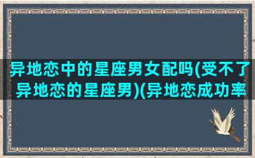 异地恋中的星座男女配吗(受不了异地恋的星座男)(异地恋成功率高的星座)