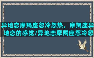 异地恋摩羯座忽冷忽热，摩羯座异地恋的感觉/异地恋摩羯座忽冷忽热，摩羯座异地恋的感觉-我的网站