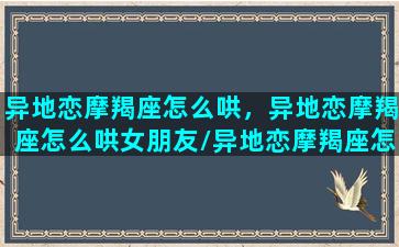 异地恋摩羯座怎么哄，异地恋摩羯座怎么哄女朋友/异地恋摩羯座怎么哄，异地恋摩羯座怎么哄女朋友-我的网站