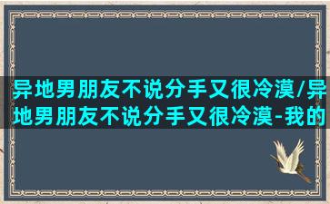 异地男朋友不说分手又很冷漠/异地男朋友不说分手又很冷漠-我的网站