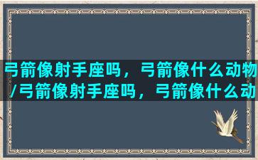 弓箭像射手座吗，弓箭像什么动物/弓箭像射手座吗，弓箭像什么动物-我的网站