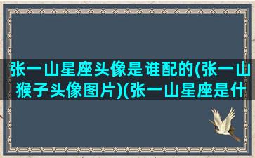 张一山星座头像是谁配的(张一山猴子头像图片)(张一山星座是什么座)