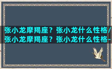 张小龙摩羯座？张小龙什么性格/张小龙摩羯座？张小龙什么性格-我的网站