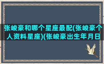 张峻豪和哪个星座最配(张峻豪个人资料星座)(张峻豪出生年月日)