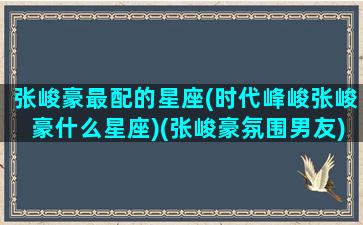 张峻豪最配的星座(时代峰峻张峻豪什么星座)(张峻豪氛围男友)