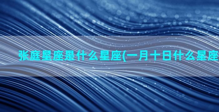 张庭星座是什么星座(一月十日什么星座是什么星)