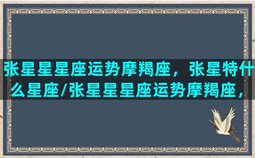 张星星星座运势摩羯座，张星特什么星座/张星星星座运势摩羯座，张星特什么星座-我的网站