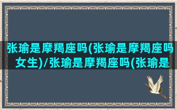 张瑜是摩羯座吗(张瑜是摩羯座吗女生)/张瑜是摩羯座吗(张瑜是摩羯座吗女生)-我的网站