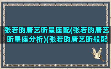 张若昀唐艺昕星座配(张若昀唐艺昕星座分析)(张若昀唐艺昕般配吗)