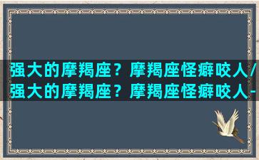 强大的摩羯座？摩羯座怪癖咬人/强大的摩羯座？摩羯座怪癖咬人-我的网站