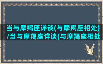 当与摩羯座详谈(与摩羯座相处)/当与摩羯座详谈(与摩羯座相处)-我的网站