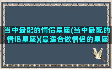 当中最配的情侣星座(当中最配的情侣星座)(最适合做情侣的星座配对)