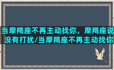 当摩羯座不再主动找你，摩羯座说没有打扰/当摩羯座不再主动找你，摩羯座说没有打扰-我的网站