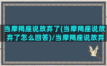 当摩羯座说放弃了(当摩羯座说放弃了怎么回答)/当摩羯座说放弃了(当摩羯座说放弃了怎么回答)-我的网站