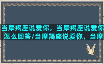 当摩羯座说爱你，当摩羯座说爱你怎么回答/当摩羯座说爱你，当摩羯座说爱你怎么回答-我的网站